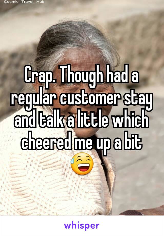 Crap. Though had a regular customer stay and talk a little which cheered me up a bit 😅