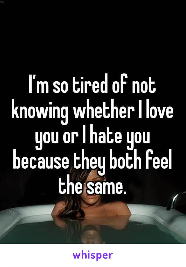 I’m so tired of not knowing whether I love you or I hate you because they both feel the same.