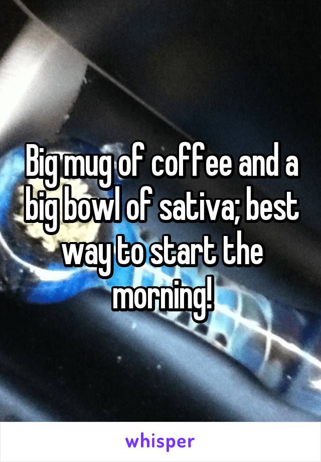 Big mug of coffee and a big bowl of sativa; best way to start the morning!