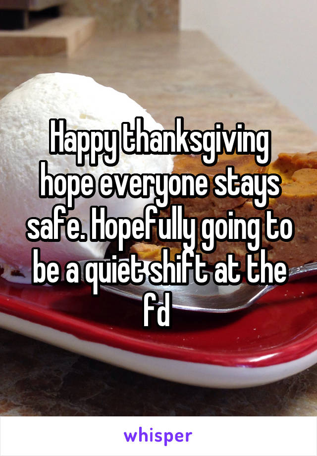Happy thanksgiving hope everyone stays safe. Hopefully going to be a quiet shift at the fd 