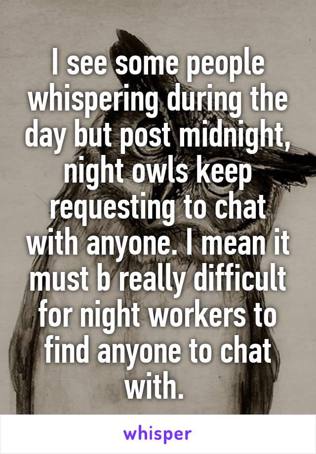 I see some people whispering during the day but post midnight, night owls keep requesting to chat with anyone. I mean it must b really difficult for night workers to find anyone to chat with. 