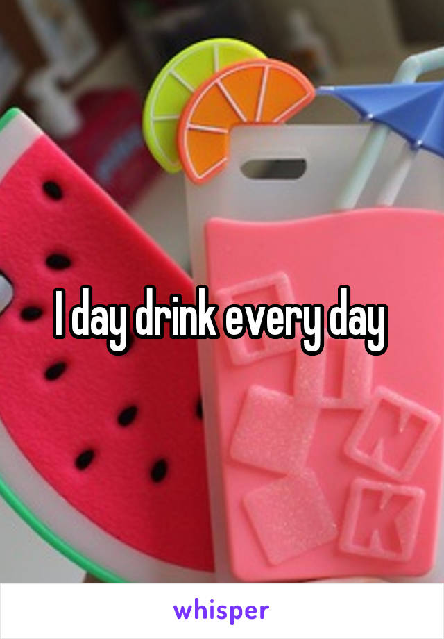 I day drink every day 
