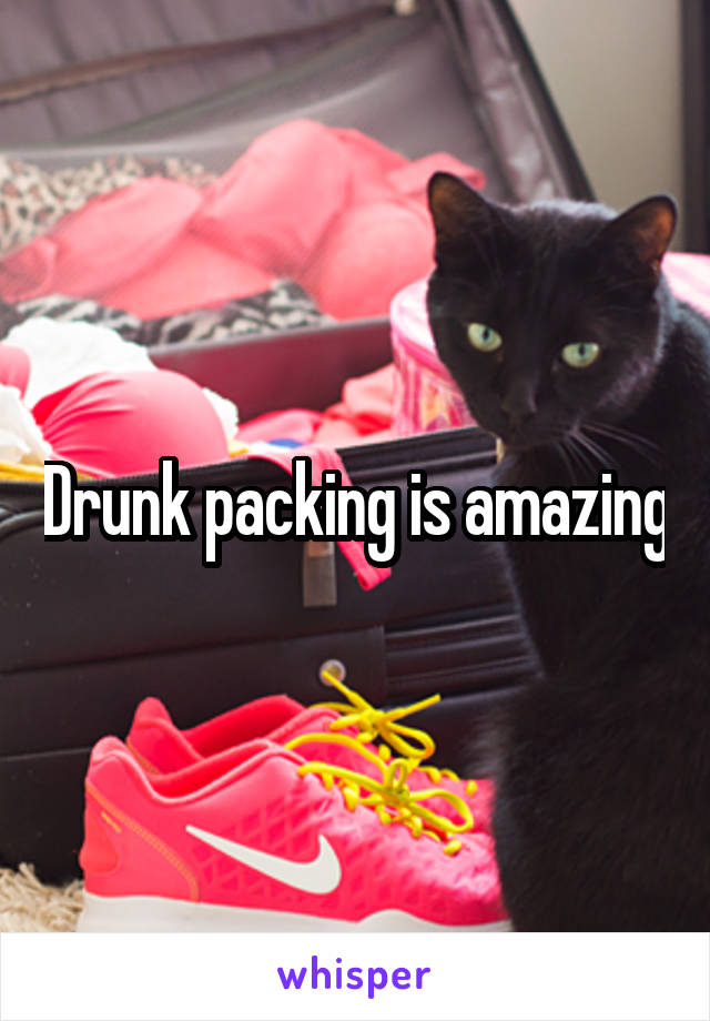 Drunk packing is amazing