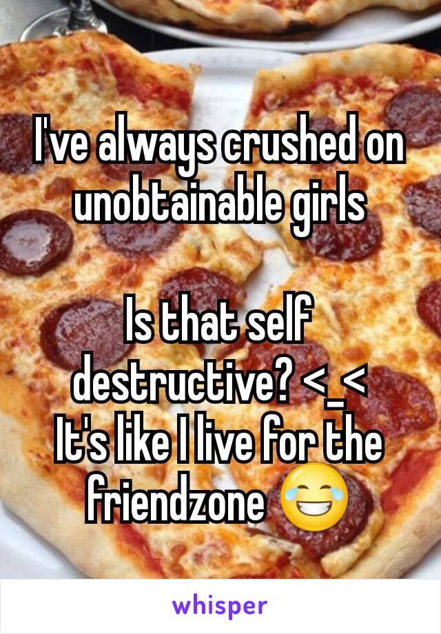 I've always crushed on unobtainable girls

Is that self destructive? <_<
It's like I live for the friendzone 😂
