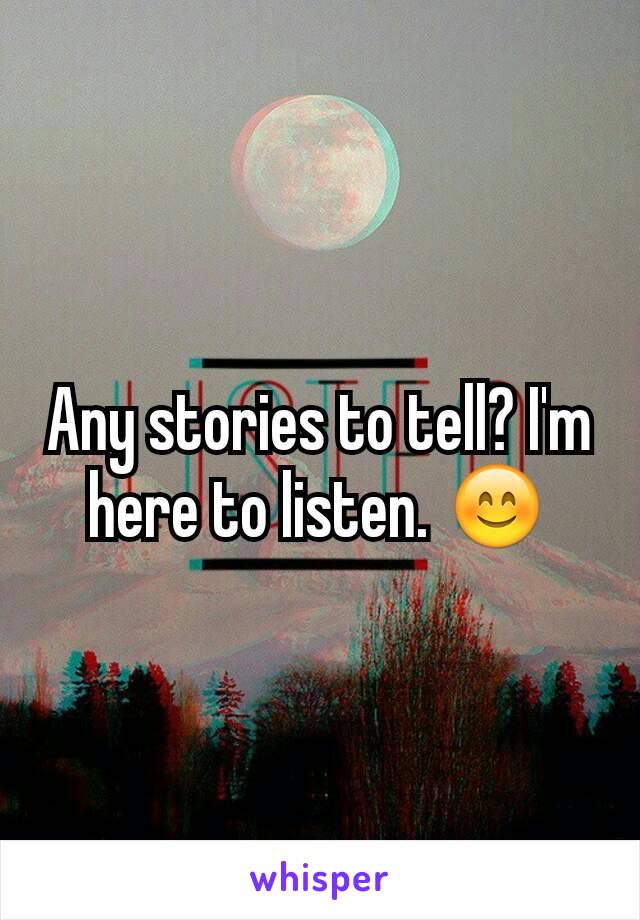 Any stories to tell? I'm here to listen. 😊