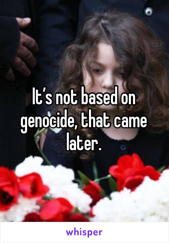 It’s not based on genocide, that came later. 