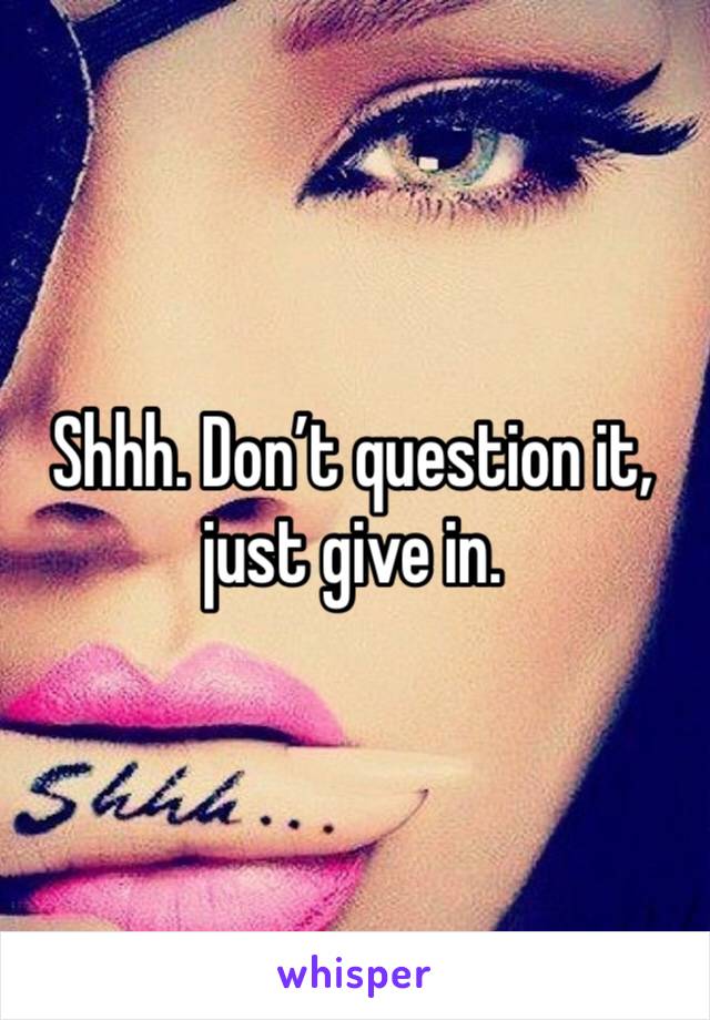 Shhh. Don’t question it, just give in.