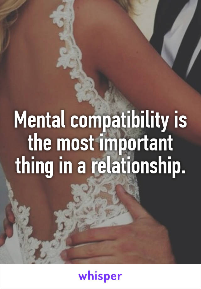 Mental compatibility is the most important thing in a relationship.