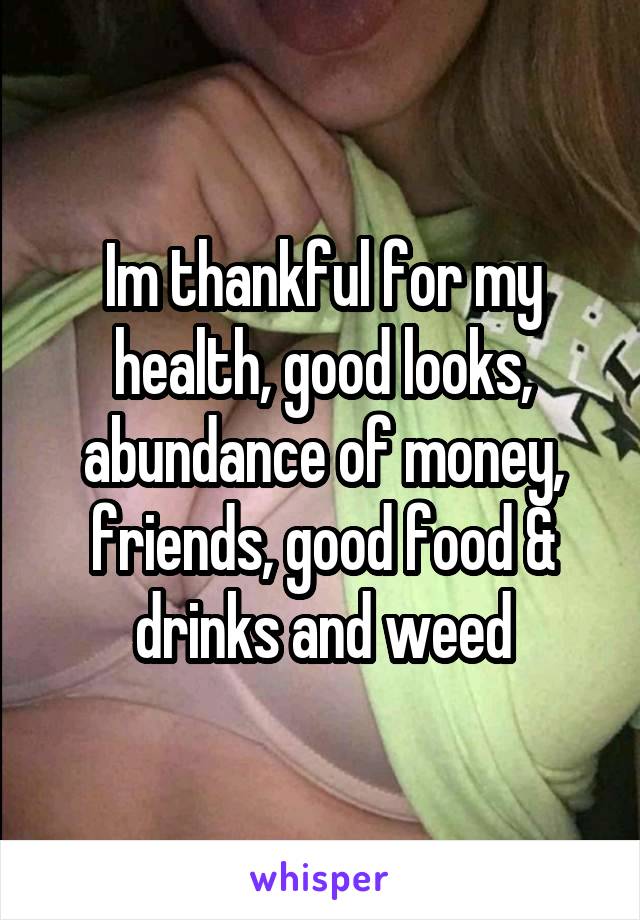 Im thankful for my health, good looks, abundance of money, friends, good food & drinks and weed