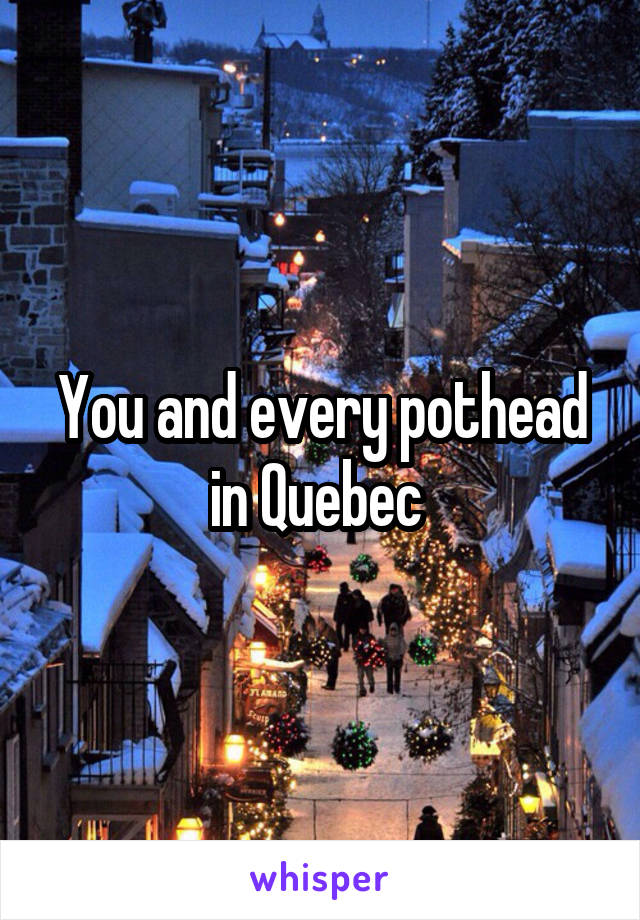 You and every pothead in Quebec 