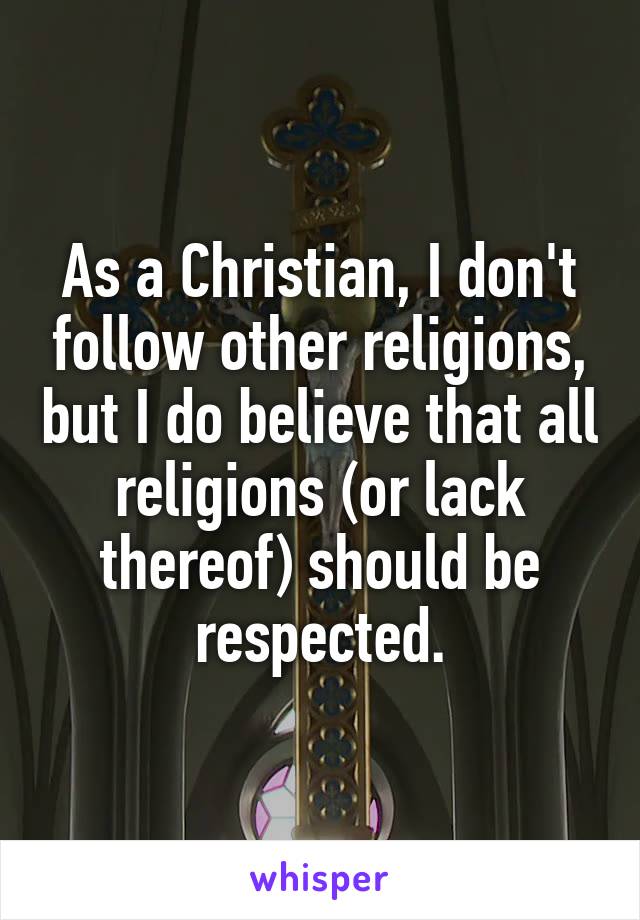 As a Christian, I don't follow other religions, but I do believe that all religions (or lack thereof) should be respected.