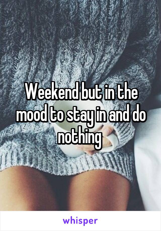 Weekend but in the mood to stay in and do nothing 
