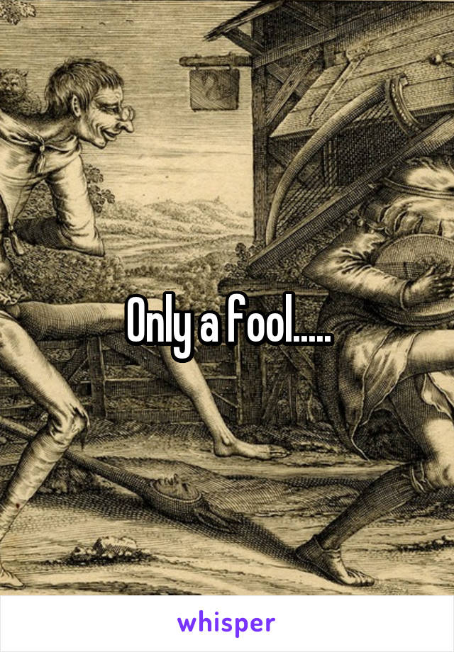 Only a fool.....