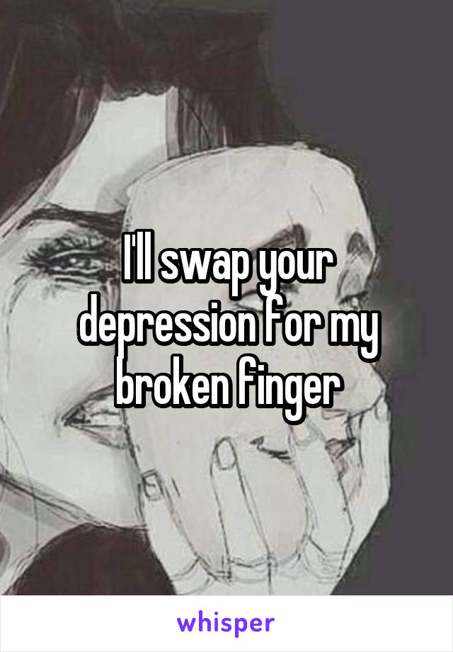 I'll swap your depression for my broken finger