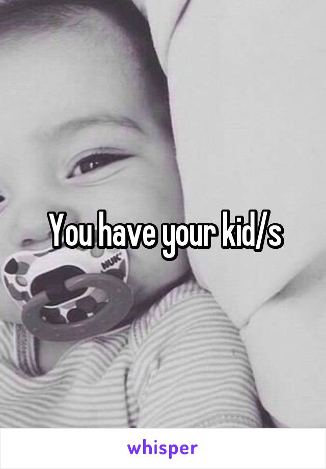 You have your kid/s