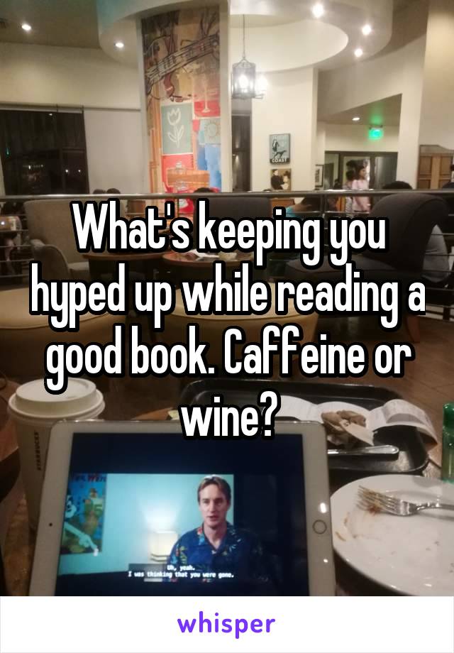 What's keeping you hyped up while reading a good book. Caffeine or wine?