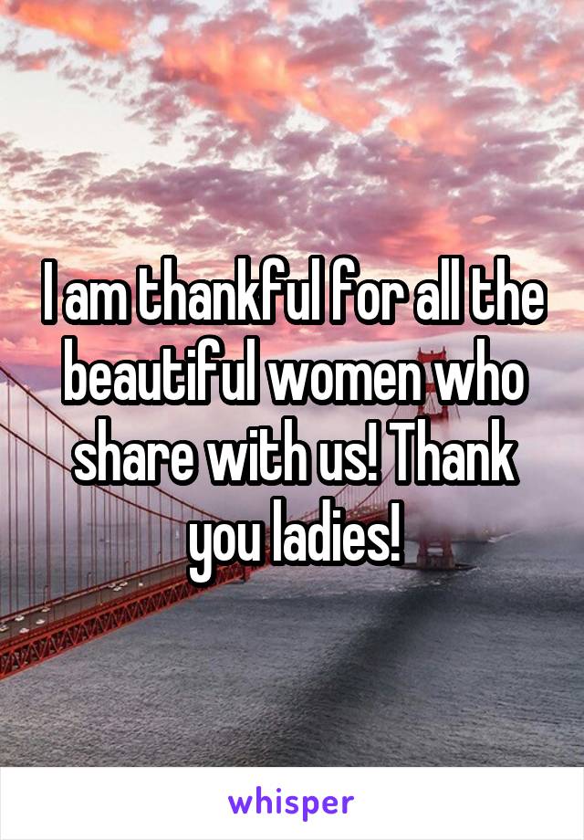 I am thankful for all the beautiful women who share with us! Thank you ladies!