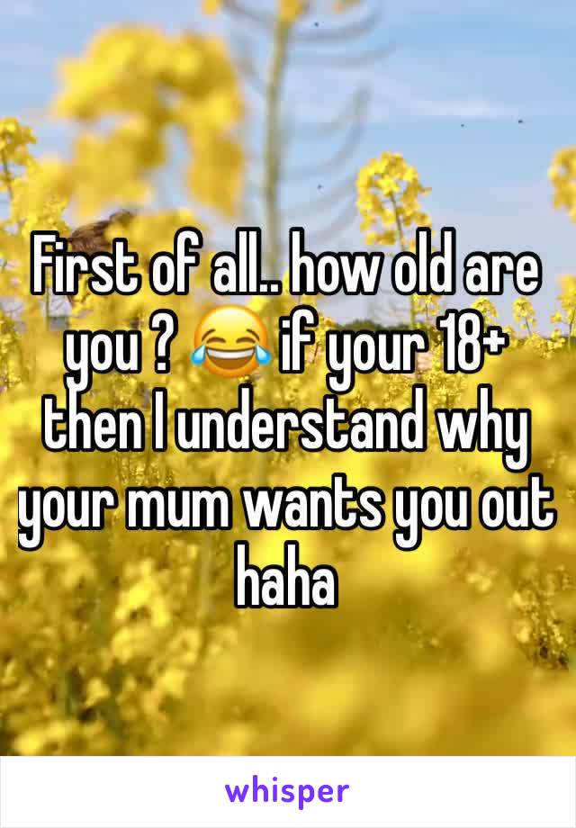 First of all.. how old are you ? 😂 if your 18+ then I understand why your mum wants you out haha 