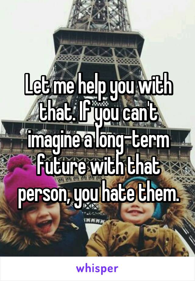 Let me help you with that. If you can't imagine a long-term future with that person, you hate them.
