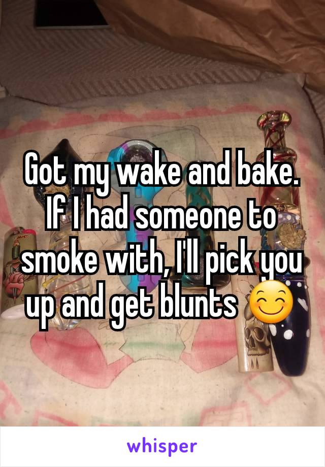 Got my wake and bake. If I had someone to smoke with, I'll pick you up and get blunts 😊