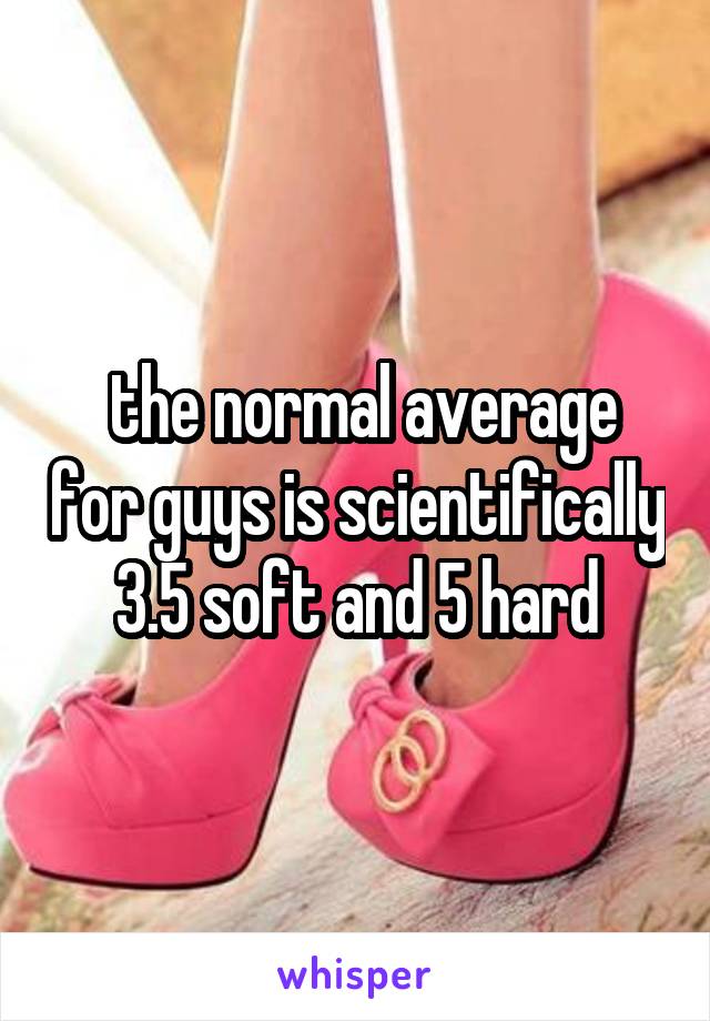  the normal average for guys is scientifically
3.5 soft and 5 hard