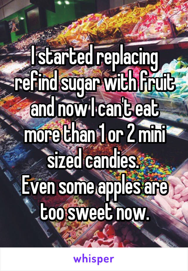 I started replacing refind sugar with fruit and now I can't eat more than 1 or 2 mini sized candies. 
Even some apples are too sweet now.