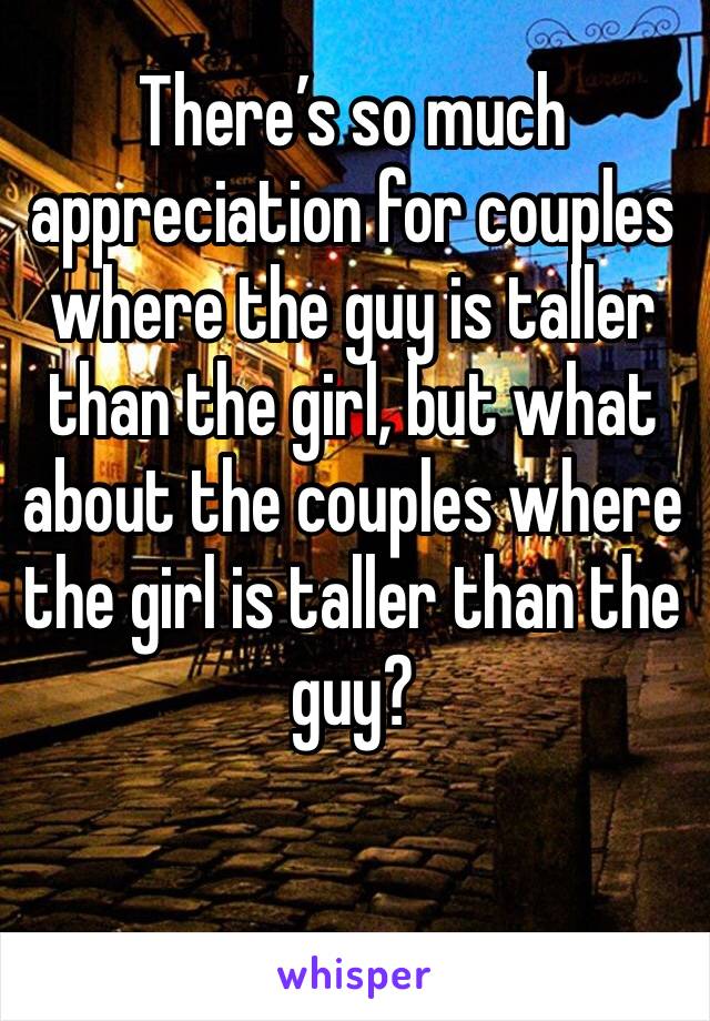 There’s so much appreciation for couples where the guy is taller than the girl, but what about the couples where the girl is taller than the guy? 