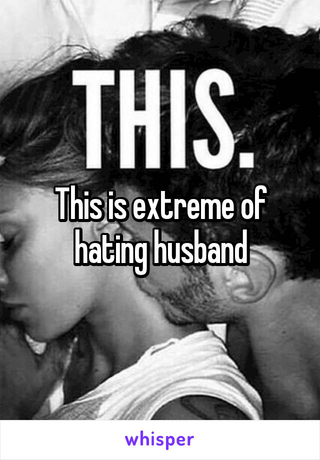 This is extreme of hating husband