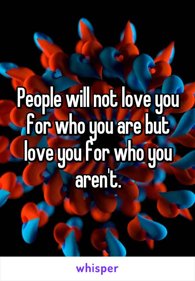 People will not love you for who you are but love you for who you aren't.