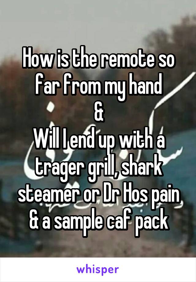 How is the remote so far from my hand
&
Will I end up with a trager grill, shark steamer or Dr Hos pain & a sample caf pack