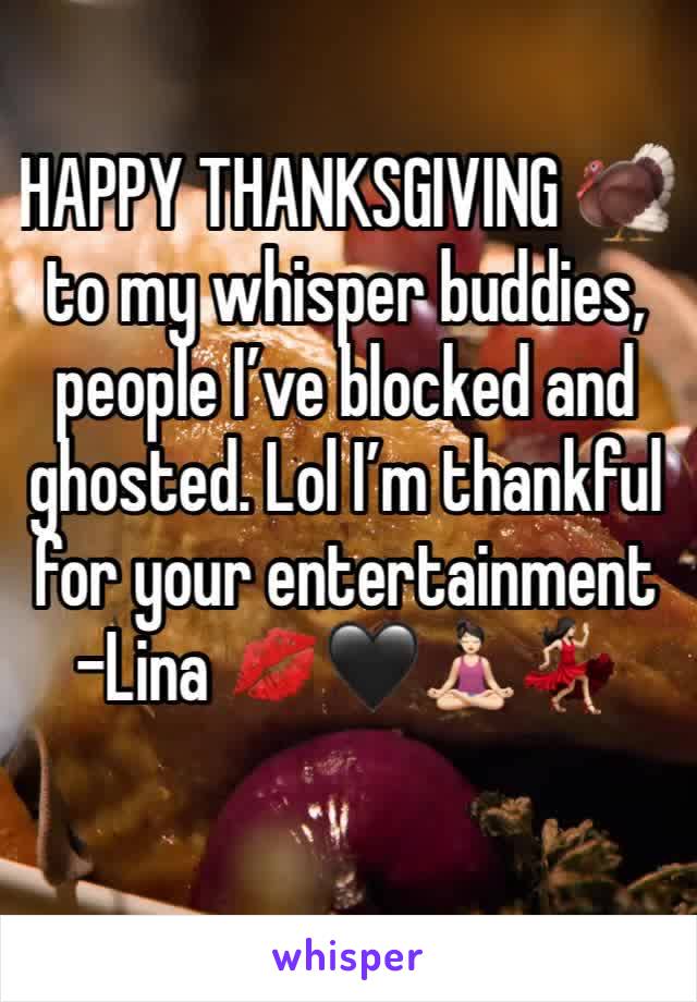 HAPPY THANKSGIVING 🦃 
to my whisper buddies, people I’ve blocked and ghosted. Lol I’m thankful for your entertainment 
-Lina 💋🖤🧘🏻‍♀️💃🏻