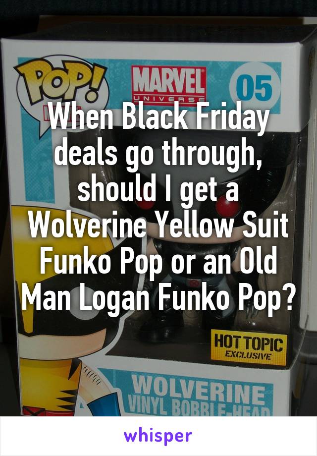 When Black Friday deals go through, should I get a Wolverine Yellow Suit Funko Pop or an Old Man Logan Funko Pop? 