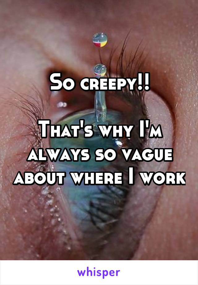 So creepy!!

That's why I'm always so vague about where I work 