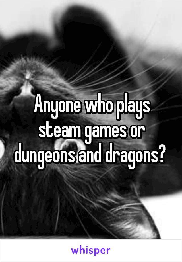 Anyone who plays steam games or dungeons and dragons? 