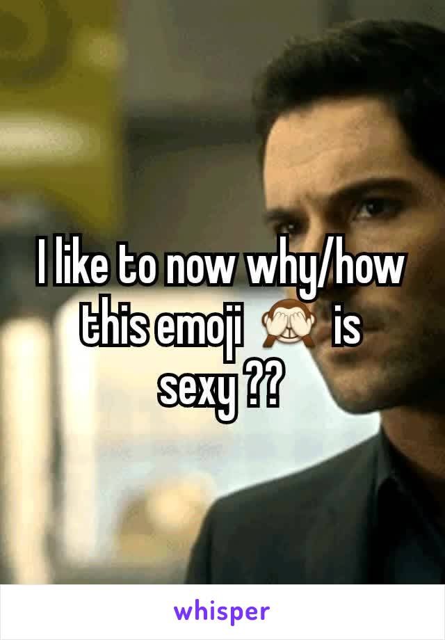 I like to now why/how this emoji 🙈 is sexy ??