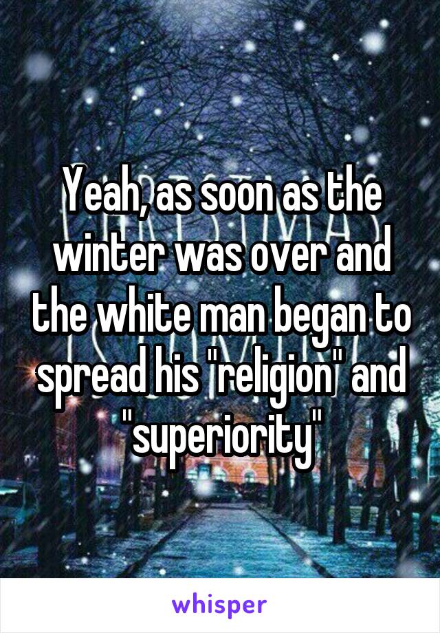 Yeah, as soon as the winter was over and the white man began to spread his "religion" and "superiority"