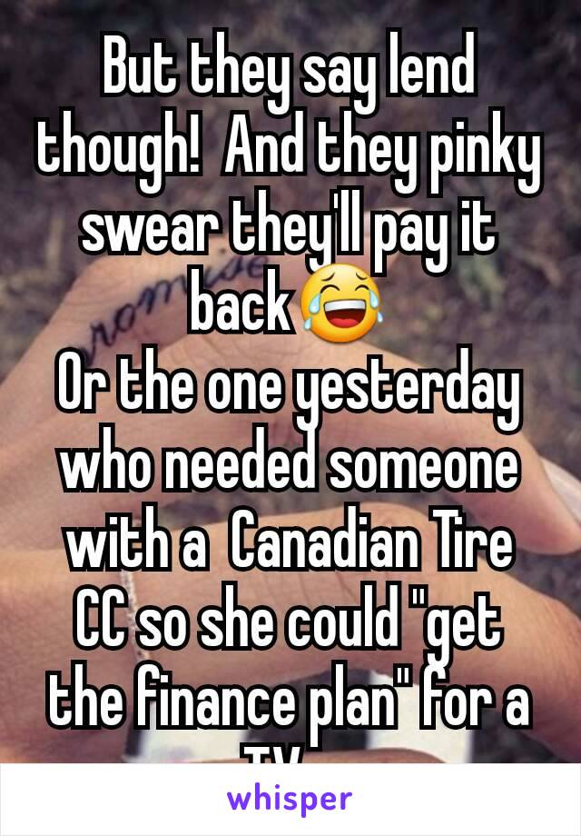 But they say lend though!  And they pinky swear they'll pay it back😂
Or the one yesterday who needed someone with a  Canadian Tire CC so she could "get the finance plan" for a TV...