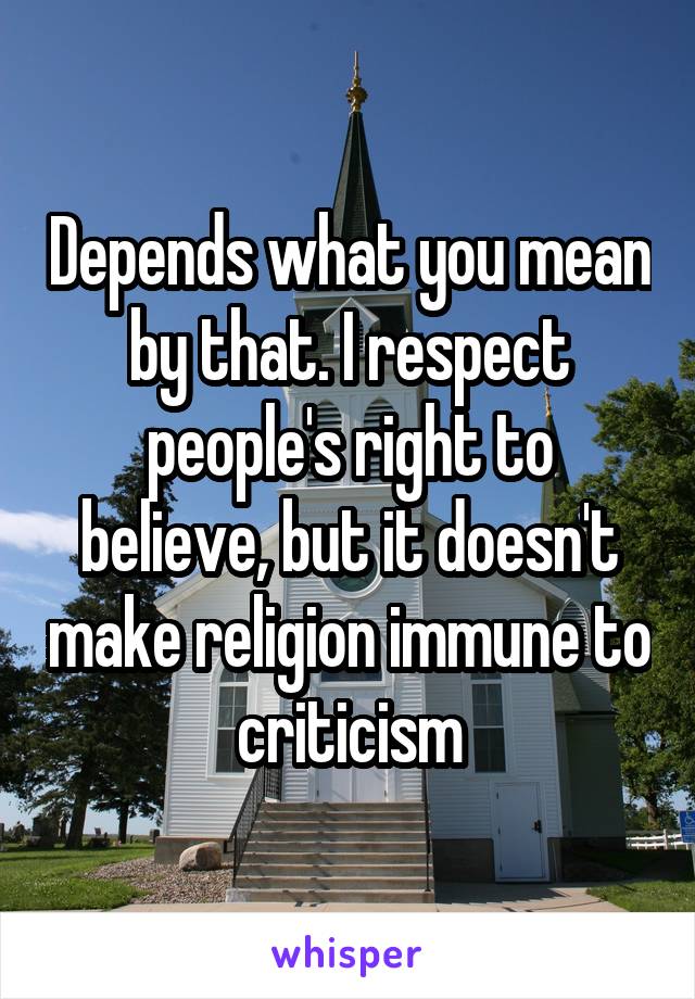 Depends what you mean by that. I respect people's right to believe, but it doesn't make religion immune to criticism