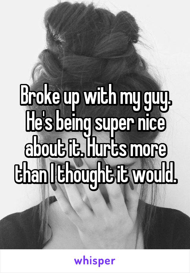 Broke up with my guy. He's being super nice about it. Hurts more than I thought it would.