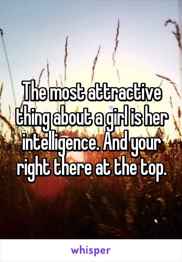 The most attractive thing about a girl is her intelligence. And your right there at the top.
