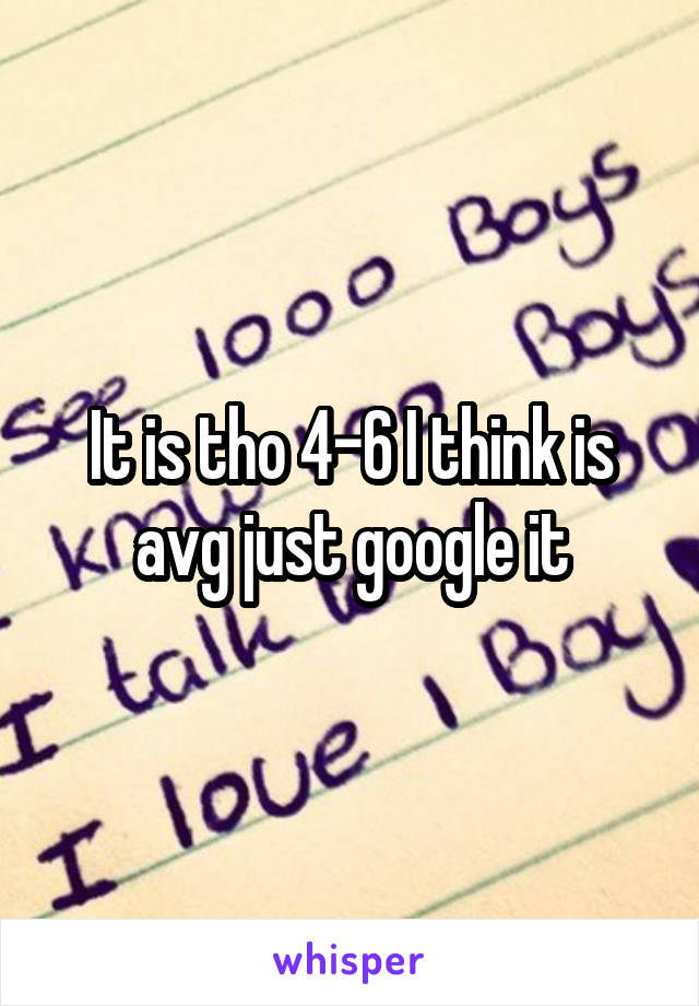 It is tho 4-6 I think is avg just google it