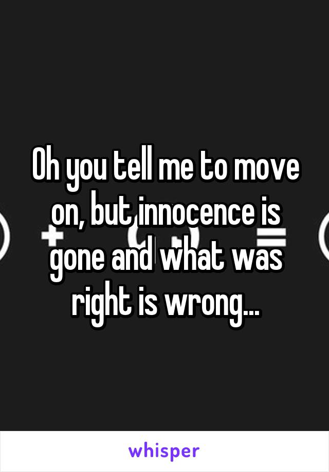 Oh you tell me to move on, but innocence is gone and what was right is wrong...