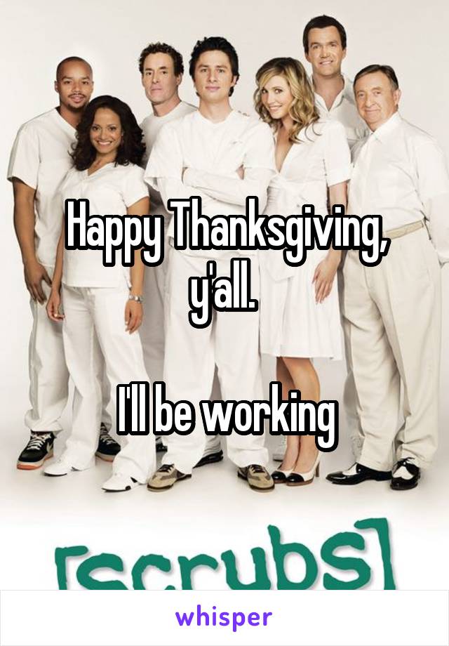 Happy Thanksgiving, y'all. 

I'll be working