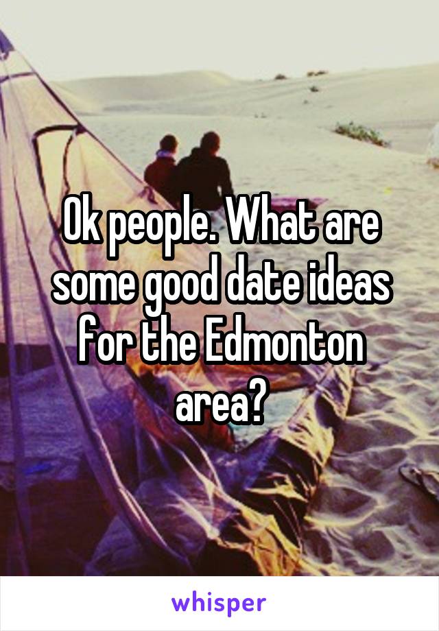 Ok people. What are some good date ideas for the Edmonton area?