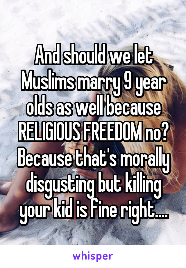 And should we let Muslims marry 9 year olds as well because RELIGIOUS FREEDOM no? Because that's morally disgusting but killing your kid is fine right....