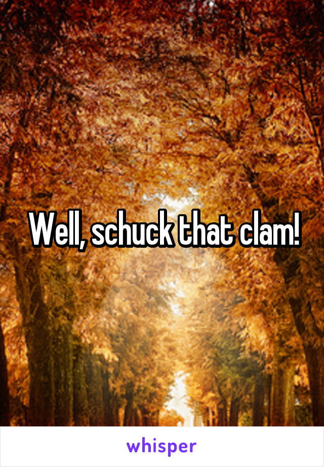 Well, schuck that clam!