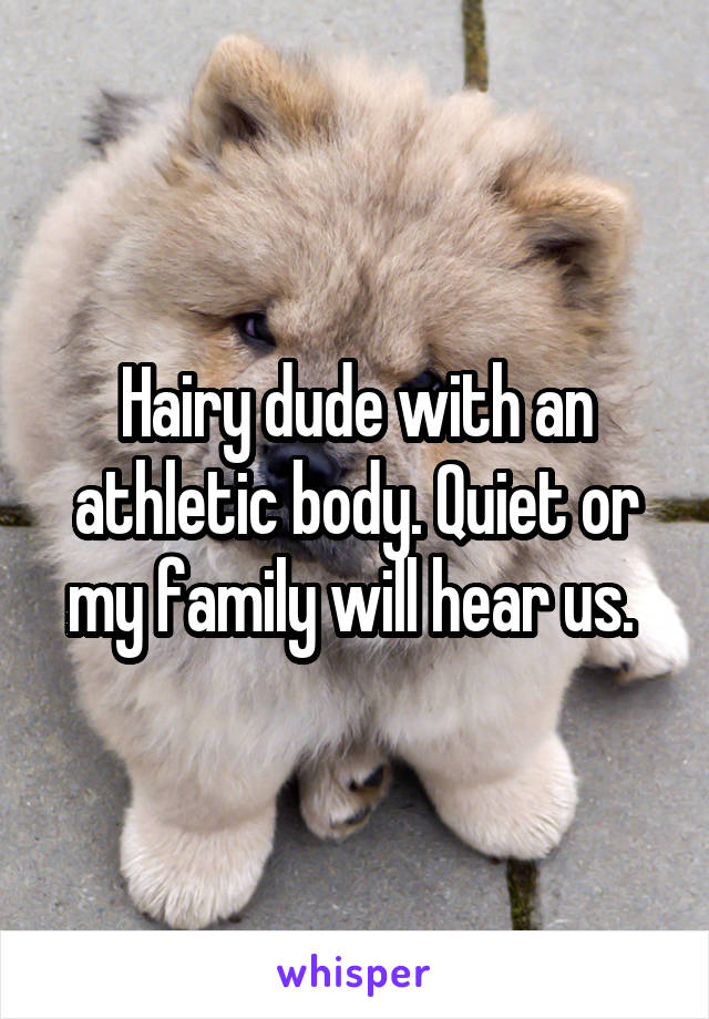 Hairy dude with an athletic body. Quiet or my family will hear us. 