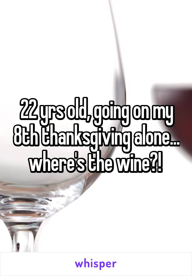 22 yrs old, going on my 8th thanksgiving alone... where's the wine?! 