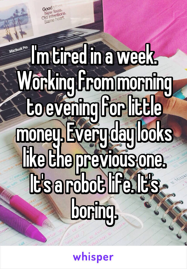 I'm tired in a week. Working from morning to evening for little money. Every day looks like the previous one. It's a robot life. It's boring.