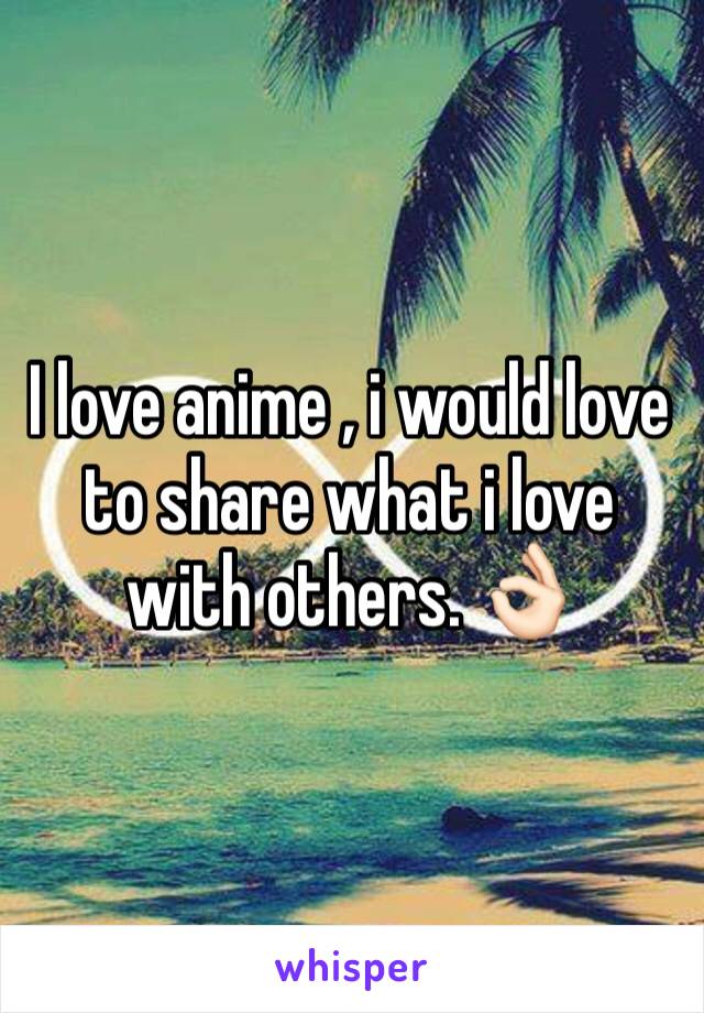 I love anime , i would love to share what i love with others. 👌🏻